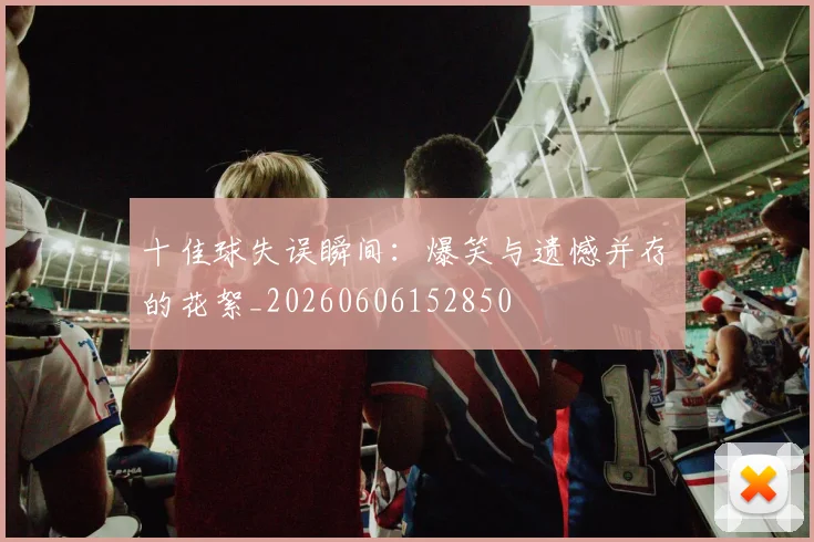 十佳球失误瞬间：爆笑与遗憾并存的花絮_20260606152850
