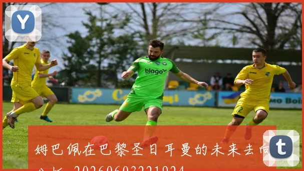 姆巴佩在巴黎圣日耳曼的未来去向分析_20260603221924