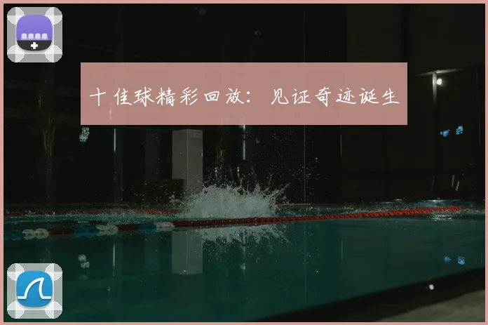 十佳球精彩回放:见证奇迹诞生