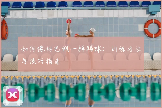 如何像姆巴佩一样踢球:训练方法与技巧指南