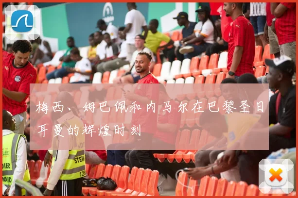 梅西、姆巴佩和内马尔在巴黎圣日耳曼的辉煌时刻