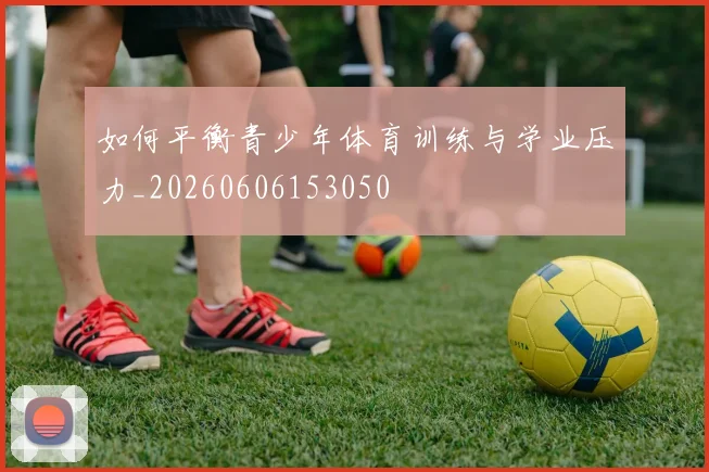 如何平衡青少年体育训练与学业压力_20260606153050