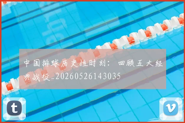 中国排球历史性时刻:回顾五大经典战役_20260526143035