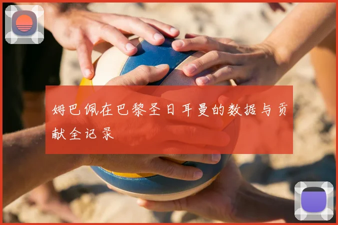 姆巴佩在巴黎圣日耳曼的数据与贡献全记录