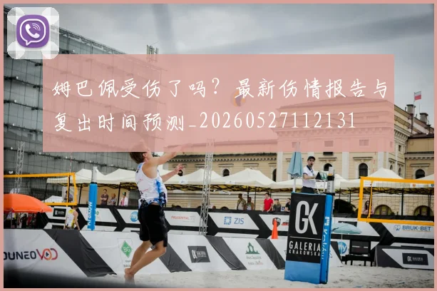 姆巴佩受伤了吗？最新伤情报告与复出时间预测_20260527112131