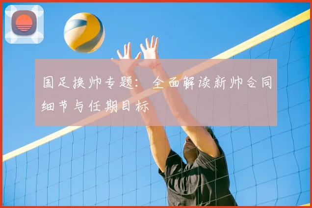 国足换帅专题:全面解读新帅合同细节与任期目标