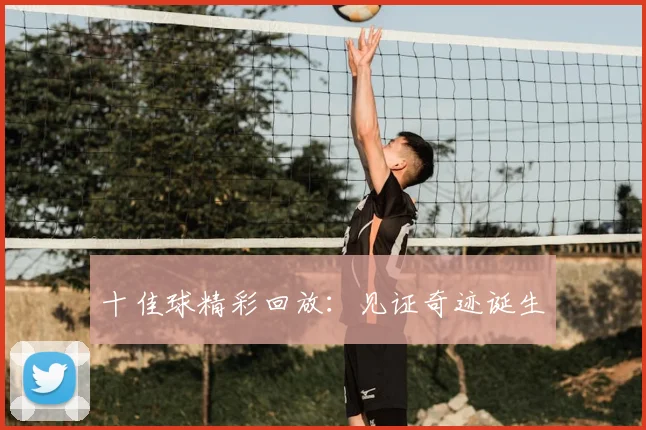 十佳球精彩回放:见证奇迹诞生