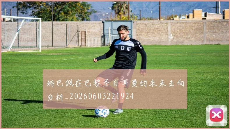 姆巴佩在巴黎圣日耳曼的未来去向分析_20260603221924
