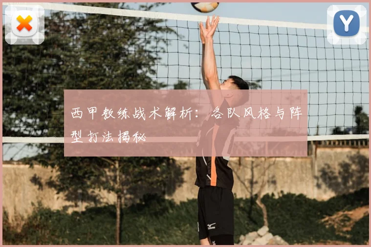 西甲教练战术解析：各队风格与阵型打法揭秘