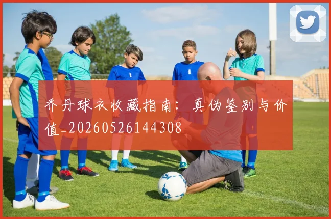 乔丹球衣收藏指南：真伪鉴别与价值_20260526144308