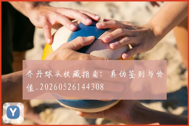 乔丹球衣收藏指南:真伪鉴别与价值_20260526144308