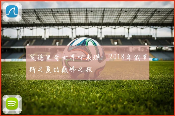 莫德里奇世界杯表现:2018年俄罗斯之夏的巅峰之旅