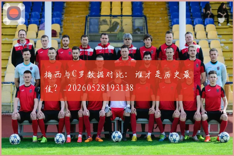 梅西与C罗数据对比:谁才是历史最佳?_20260528193138