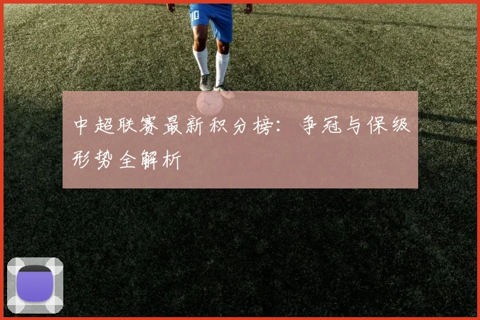 中超联赛最新积分榜：争冠与保级形势全解析