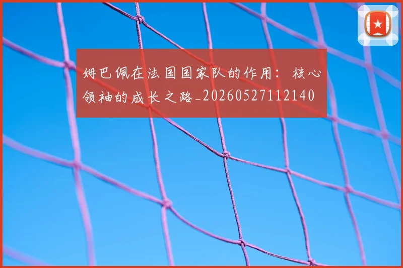姆巴佩在法国国家队的作用:核心领袖的成长之路_20260527112140