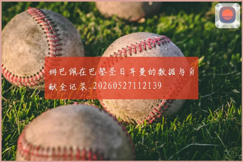 姆巴佩在巴黎圣日耳曼的数据与贡献全记录_20260527112139