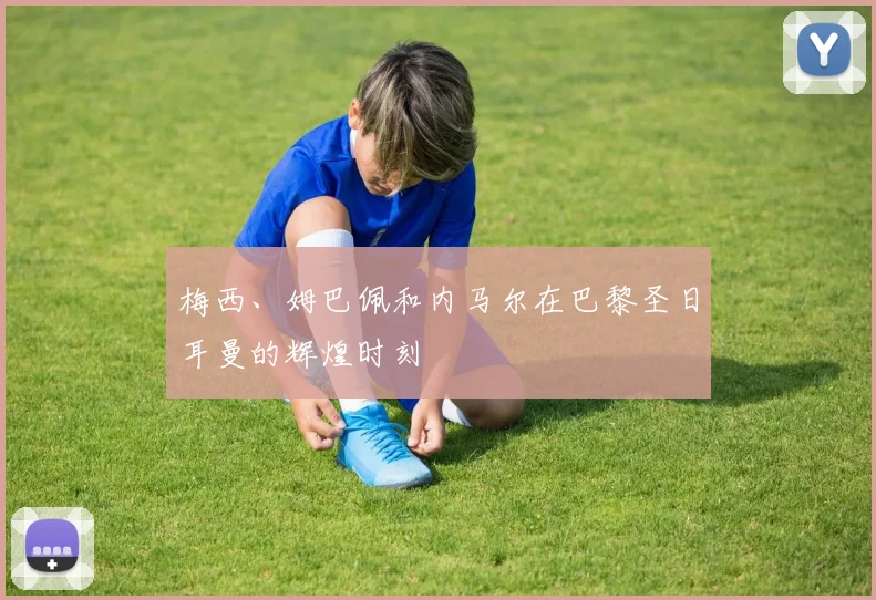 梅西、姆巴佩和内马尔在巴黎圣日耳曼的辉煌时刻