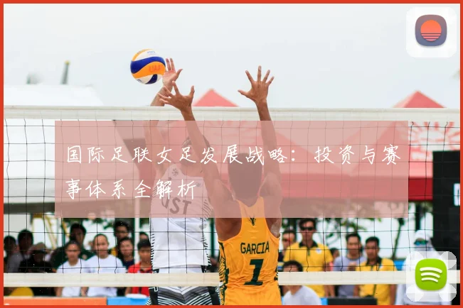 国际足联女足发展战略:投资与赛事体系全解析