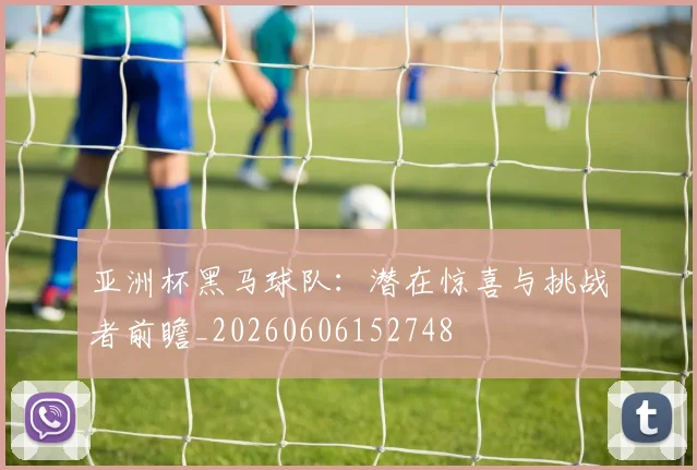 亚洲杯黑马球队:潜在惊喜与挑战者前瞻_20260606152748