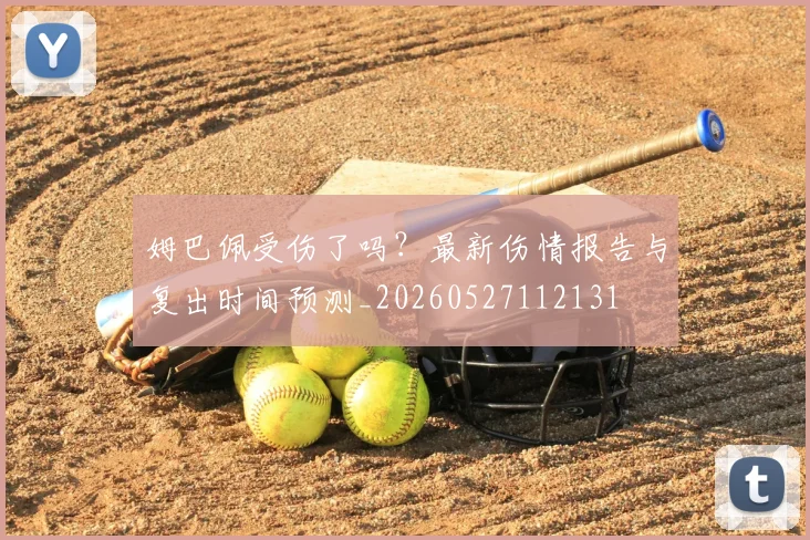 姆巴佩受伤了吗?最新伤情报告与复出时间预测_20260527112131