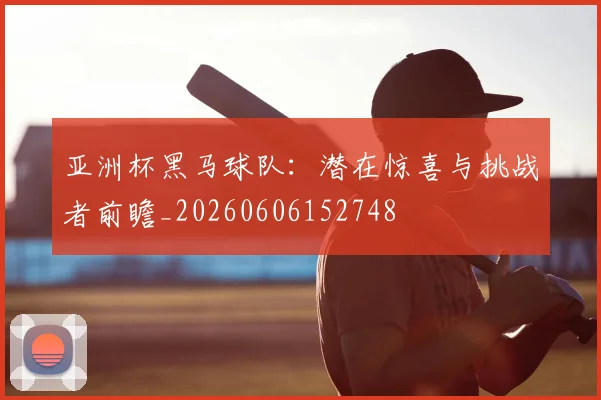 亚洲杯黑马球队:潜在惊喜与挑战者前瞻_20260606152748