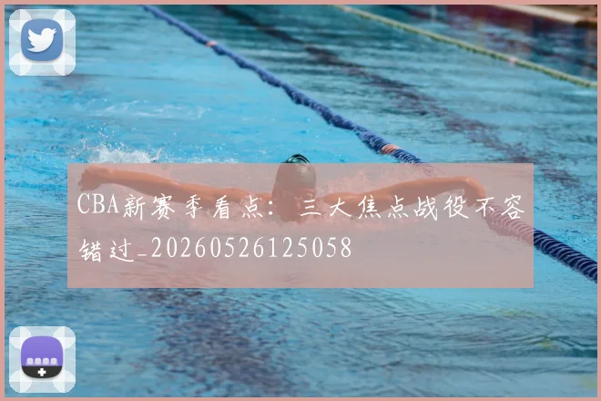 CBA新赛季看点:三大焦点战役不容错过_20260526125058