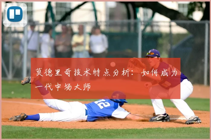 莫德里奇技术特点分析：如何成为一代中场大师
