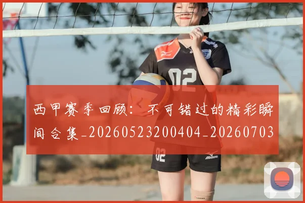 西甲赛季回顾:不可错过的精彩瞬间合集_20260523200404_20260703181921