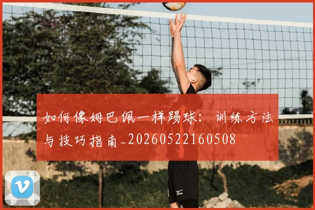 如何像姆巴佩一样踢球：训练方法与技巧指南_20260522160508