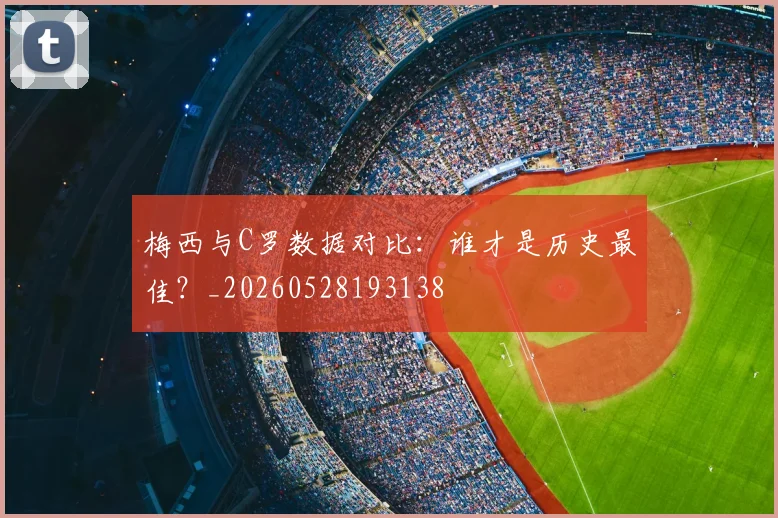 梅西与C罗数据对比:谁才是历史最佳?_20260528193138