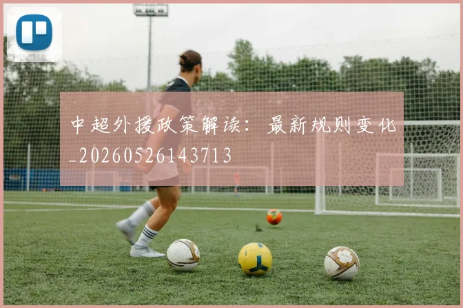 中超外援政策解读:最新规则变化_20260526143713