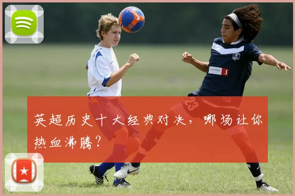 英超历史十大经典对决,哪场让你热血沸腾?