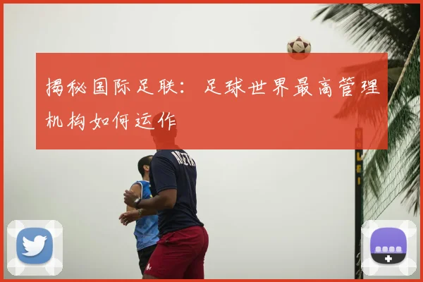 揭秘国际足联:足球世界最高管理机构如何运作