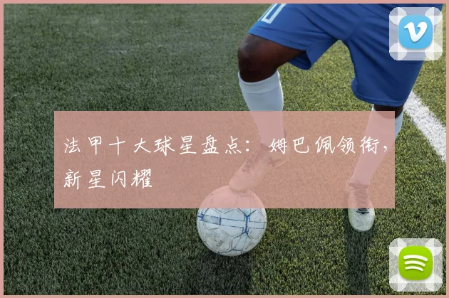 法甲十大球星盘点:姆巴佩领衔,新星闪耀