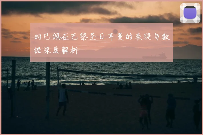姆巴佩在巴黎圣日耳曼的表现与数据深度解析