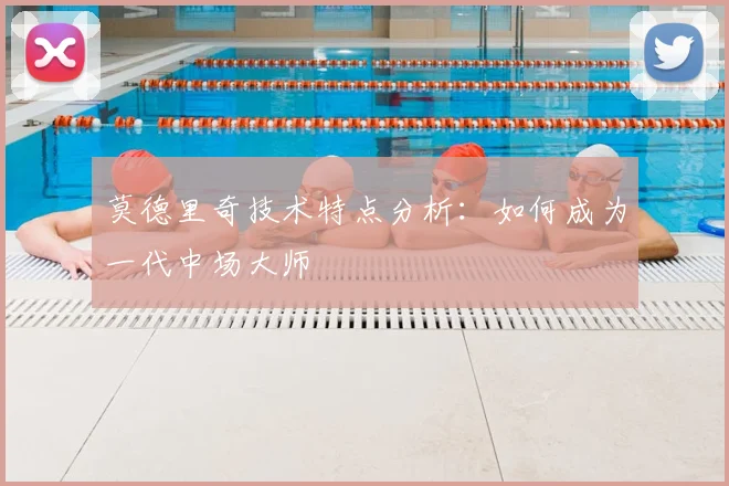 莫德里奇技术特点分析：如何成为一代中场大师